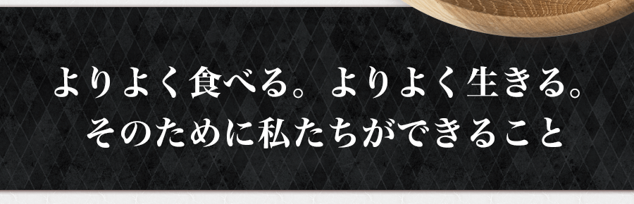 よりよく食べる。よりよく生きる。そのために私たちができること